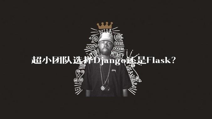 超小团队选择Django还是Flask？