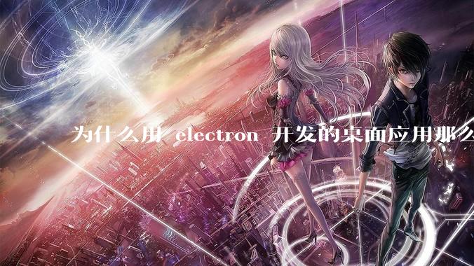 为什么用 electron 开发的桌面应用那么多？
