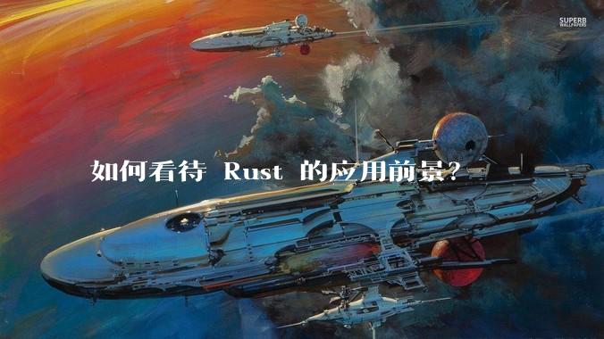 如何看待 Rust 的应用前景？