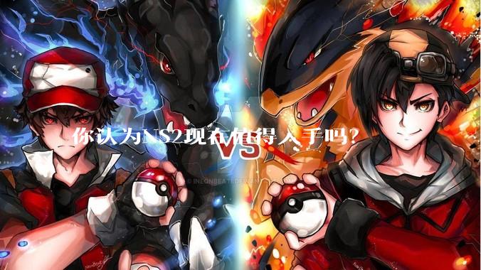 你认为NS2现在值得入手吗？